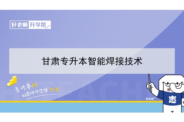 2022年甘肃智能焊接技术专升本可以报考院校及专业有哪些？