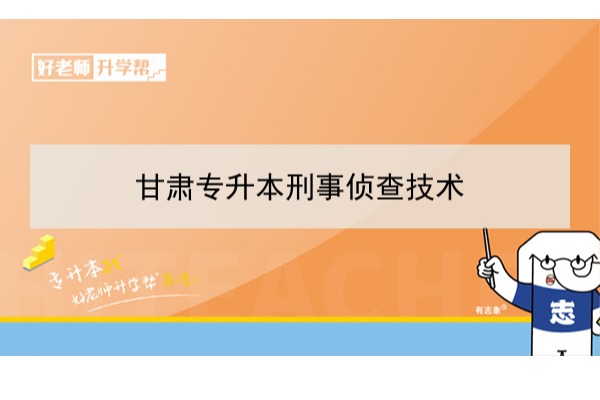 2022年甘肃刑事侦查技术专升本可以报考院校及专业有哪些？