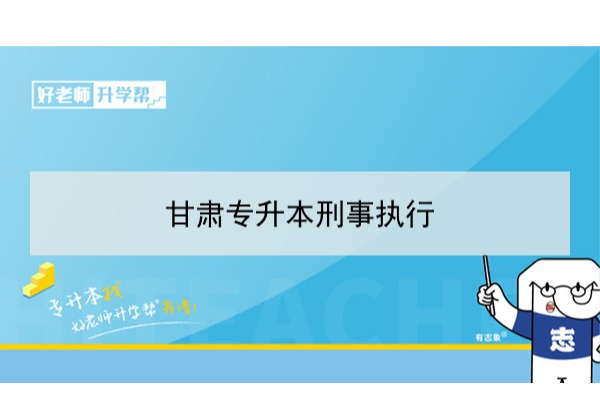 2022年甘肃刑事执行专升本可以报考院校及专业有哪些？