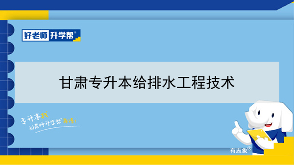 2022年甘肃给排水工程技术专升本可以报考本科院校及专业有哪些？