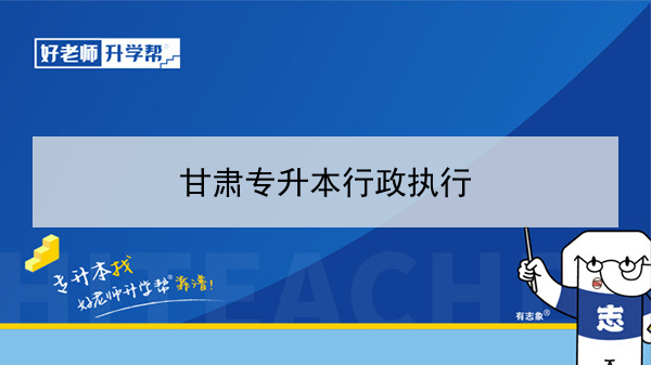 2022年甘肃行政执行专升本可以报考院校及专业有哪些？