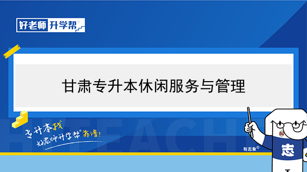 2022年甘肃休闲服务与管理专升本可以报考院校及专业有哪些？