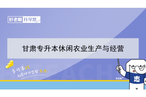 2022年甘肃休闲农业生产与经营专升本可以报考院校及专业有哪些？