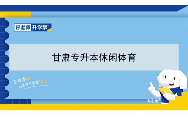 2022年甘肃休闲体育专升本可以报考院校及专业有哪些？