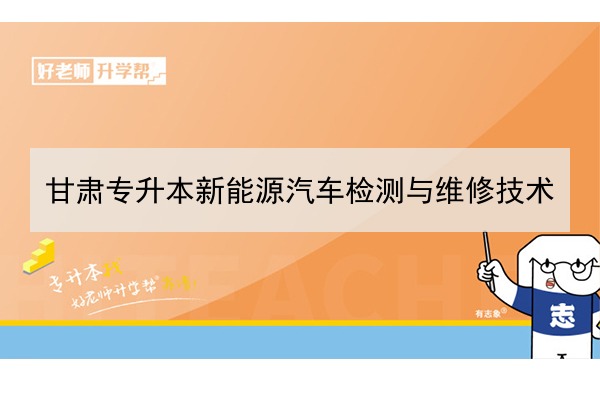 2022年甘肃新能源汽车检测与维修技术专升本可以报考院校及专业有哪些？