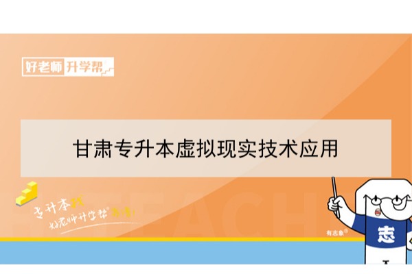 2022年甘肃虚拟现实技术应用专升本可以报考院校及专业有哪些？