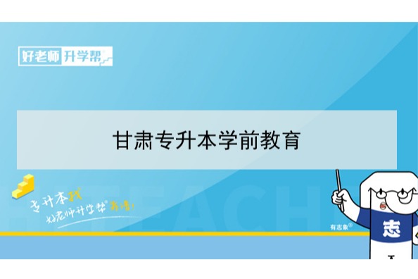 2022年甘肃学前教育专升本可以报考院校及专业有哪些？