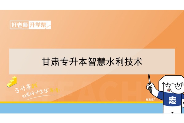 2022年甘肃智慧水利技术专升本可以报考院校及专业有哪些？	