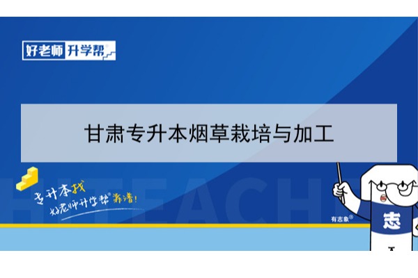 2022年甘肃烟草栽培与加工专升本可以报考院校及专业有哪些？