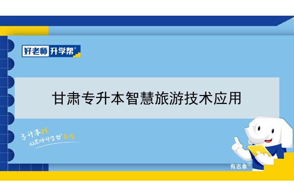 2022年甘肃智慧旅游技术应用专升本可以报考院校及专业有哪些？	