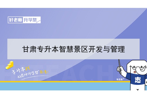 2022年甘肃智慧景区开发与管理专升本可以报考院校及专业有哪些？