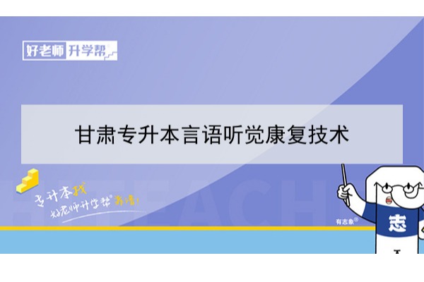 2022年甘肃言语听觉康复技术专升本可以报考院校及专业有哪些？