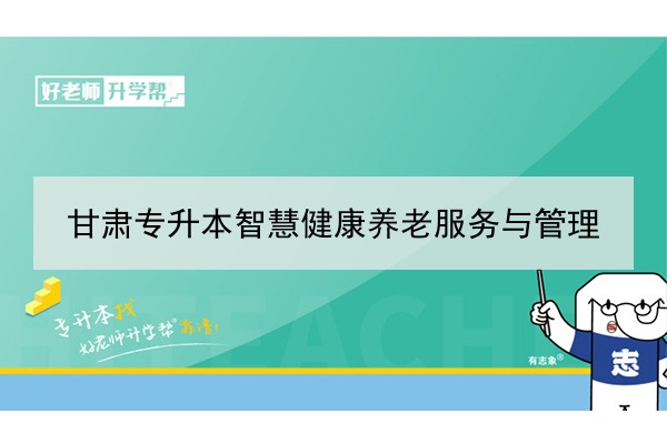 2022年甘肃智慧健康养老服务与管理专升本可以报考院校及专业有哪些？