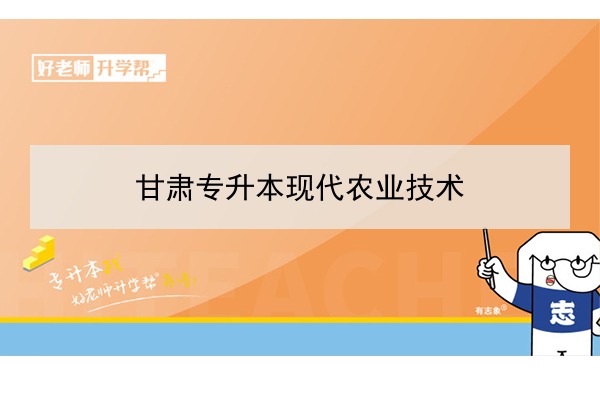 2022年甘肃现代农业技术专升本可以报考院校及专业有哪些？