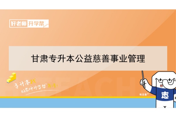 2022年甘肃工业公益慈善事业管理专升本可以报考本科院校及专业有哪些？