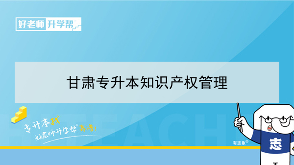 2022年甘肃知识产权管理专升本可以报考院校及专业有哪些