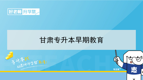 2022年甘肃早期教育专升本可以报考院校及专业有哪些