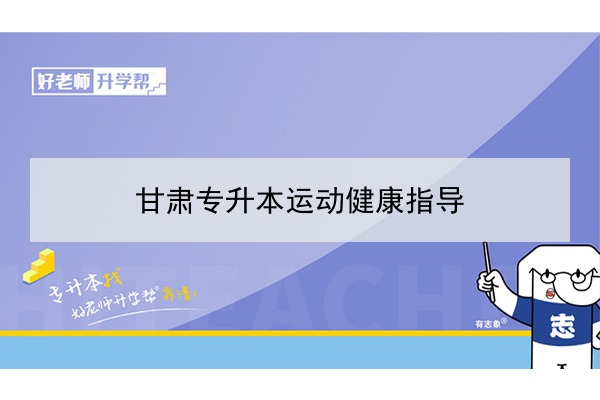 2022年甘肃运动健康指导专升本可以报考院校及专业有哪些？