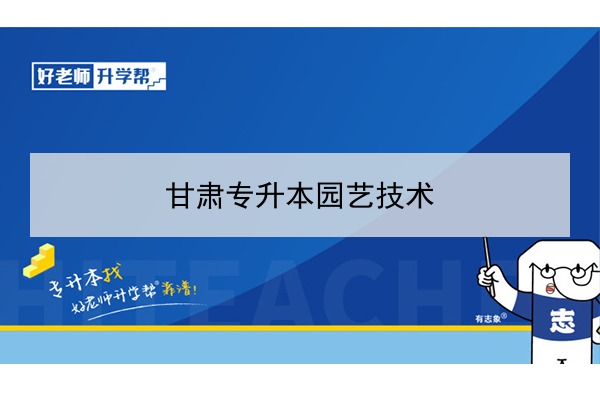 2022年甘肃园艺技术专升本可以报考院校及专业有哪些？