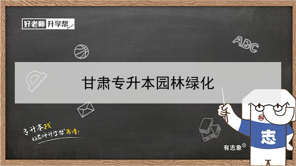 2022年甘肅園林綠化專升本可以報考院校及專業(yè)有哪些