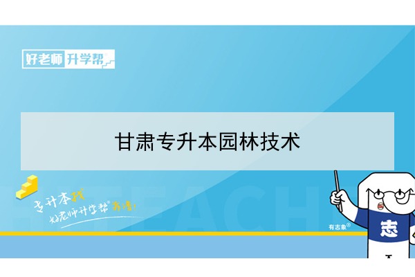 2022年甘肃园林技术专升本可以报考院校及专业有哪些？