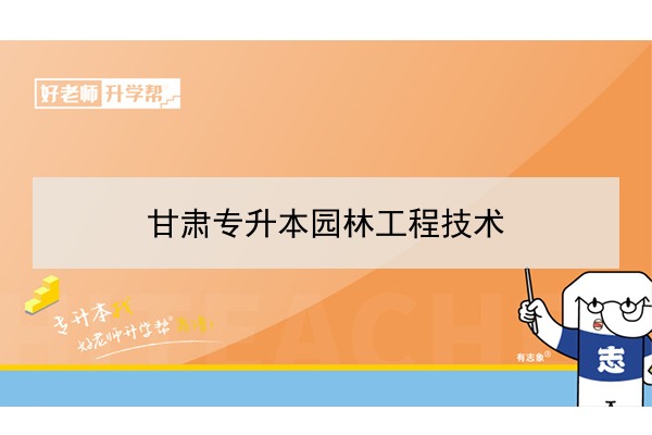 2022年甘肃园林工程技术专升本可以报考院校及专业有哪些？