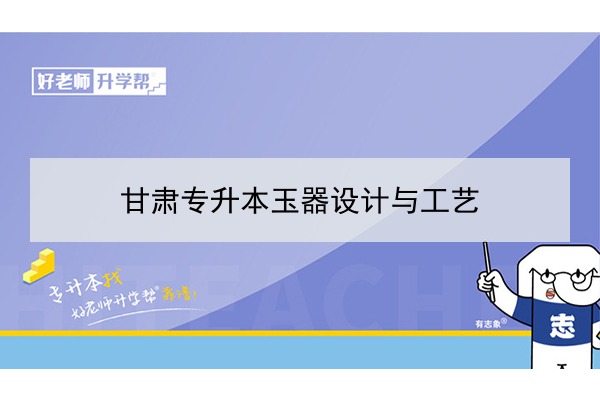 2022年甘肃玉器设计与工艺专升本可以报考院校及专业有哪些？