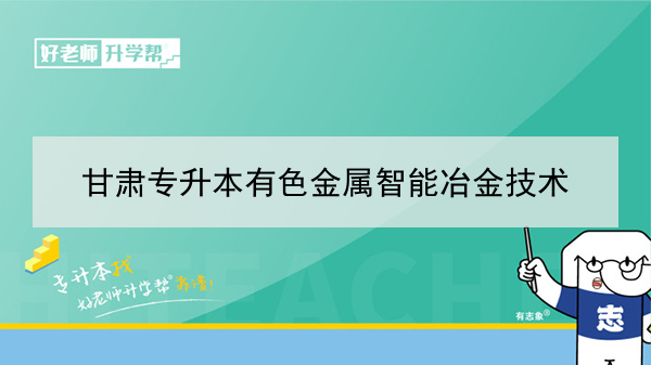 2022年甘肃有色金属智能冶金技术专升本可以报考院校及专业有哪些