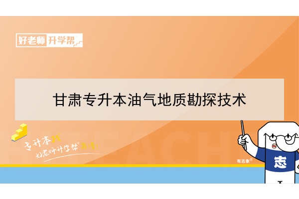 2022年甘肅油氣地質(zhì)勘探技術(shù)專升本可以報(bào)考院校及專業(yè)有哪些？