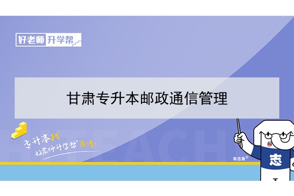 2022年甘肃邮政通信管理专升本可以报考院校及专业有哪些？