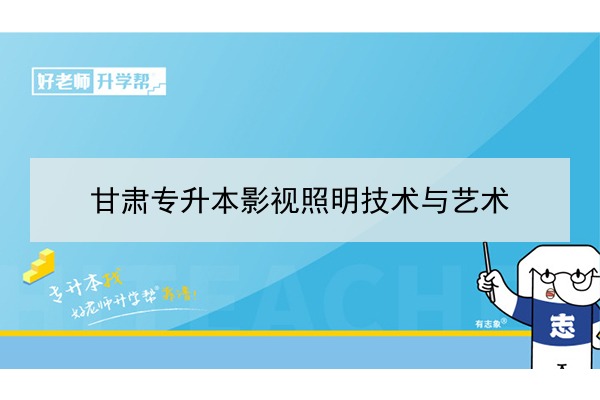 2022年甘肃影视照明技术与艺术专升本可以报考院校及专业有哪些？