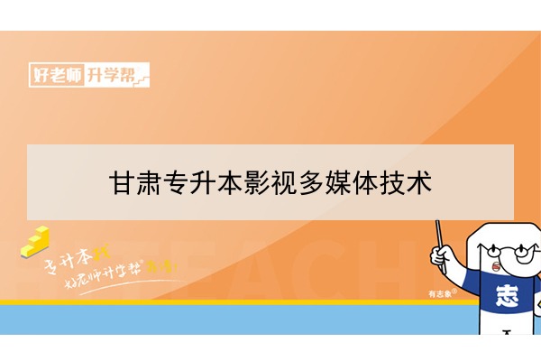 2022年甘肃影视多媒体技术专升本可以报考院校及专业有哪些？