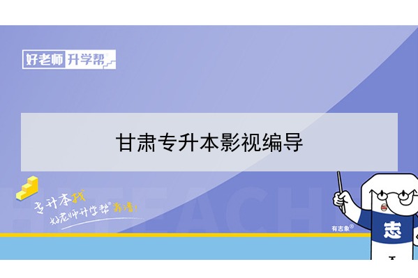 2022年甘肅影視編導專升本可以報考院校及專業(yè)有哪些？