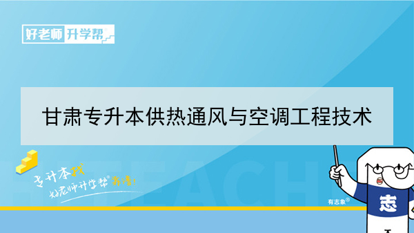 2022年甘肃供热通风与空调工程技术专升本可以报考本科院校及专业有哪些？