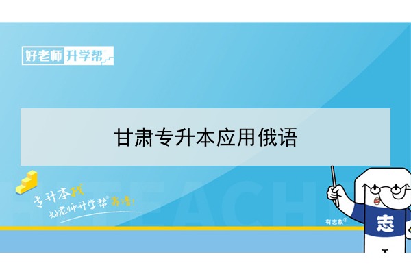 2022年甘肃应用俄语专升本可以报考院校及专业有哪些？