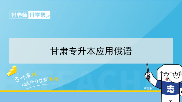 2022年甘肅應(yīng)用俄語專升本可以報考院校及專業(yè)有哪些