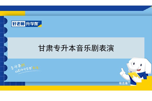 2022年甘肃音乐剧表演专升本可以报考院校及专业有哪些？