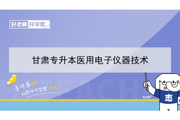 2022年甘肃医用电子仪器技术专升本可以报考院校及专业有哪些？