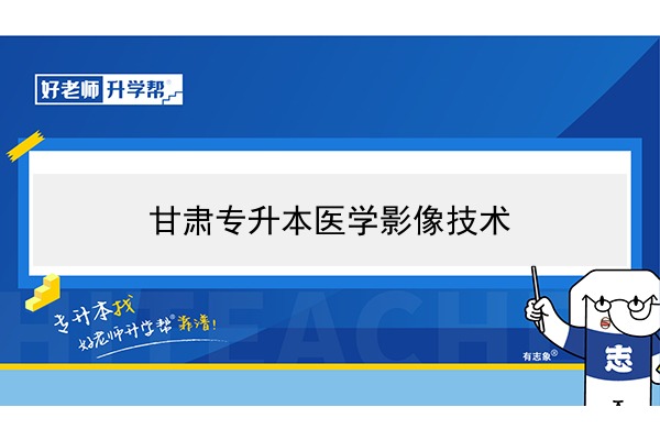 2022年甘肃医学影像技术专升本可以报考院校及专业有哪些？