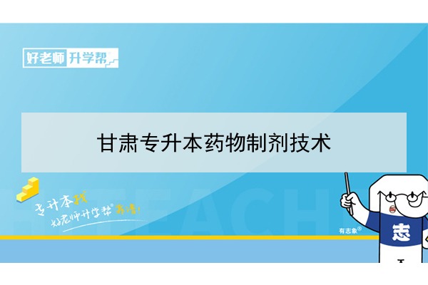 2022年甘肃药物制剂技术专升本可以报考院校及专业有哪些？