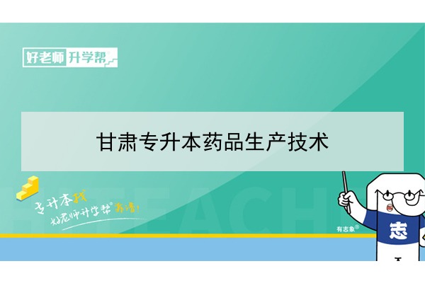 2022年甘肃药品生产技术专升本可以报考院校及专业有哪些？