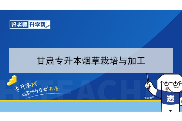 2022年甘肃烟草栽培与加工专升本可以报考院校及专业有哪些？