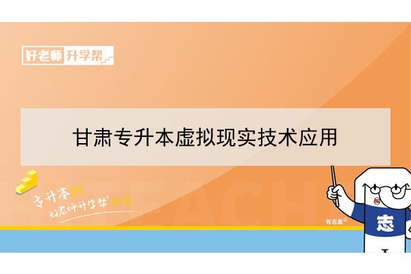 2022年甘肃虚拟现实技术应用专升本可以报考院校及专业有哪些？