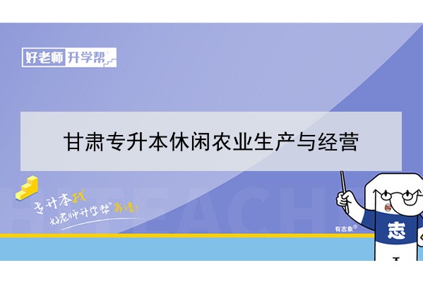 2022年甘肃休闲农业生产与经营专升本可以报考院校及专业有哪些？