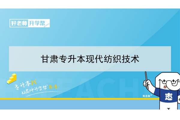 2022年甘肅現(xiàn)代紡織技術(shù)專(zhuān)升本可以報(bào)考院校及專(zhuān)業(yè)有哪些？