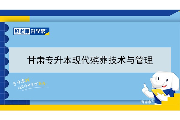 2022年甘肃现代殡葬技术与管理专升本可以报考院校及专业有哪些？