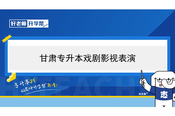 2022年甘肅戲劇影視表演專升本可以報考院校及專業(yè)有哪些？