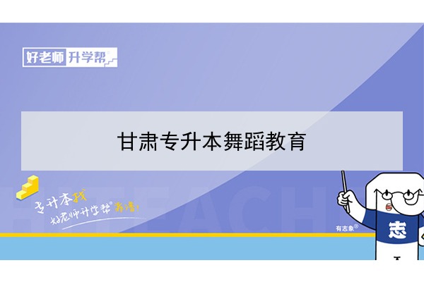 2022年甘肅舞蹈教育專升本可以報考院校及專業(yè)有哪些？