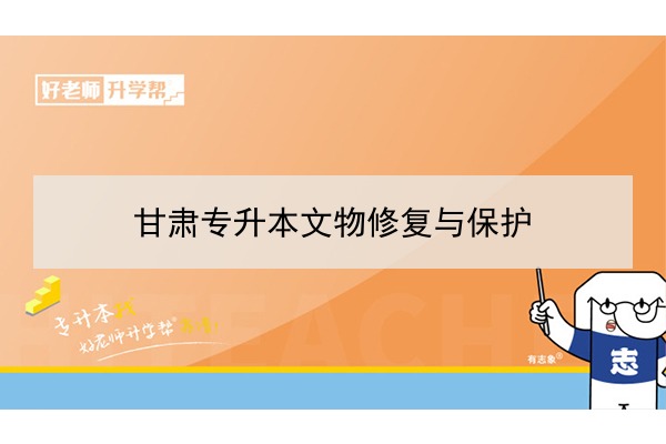 2022年甘肅文物修復(fù)與保護專升本可以報考院校及專業(yè)有哪些？	