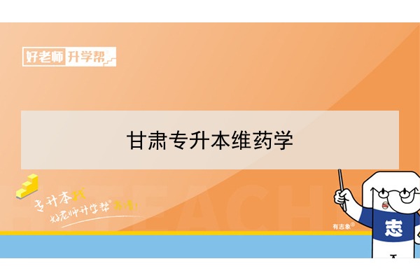 2022年甘肃维药学专升本可以报考院校及专业有哪些？